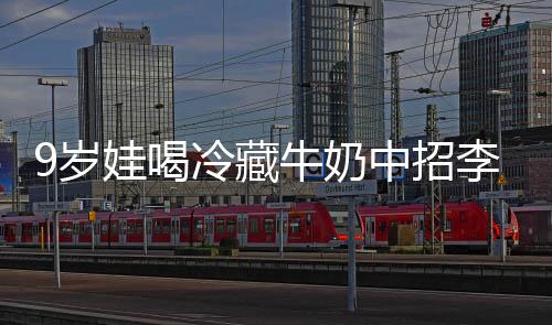 冰箱娃喝特菌惕 医牛奶冷藏李斯中招醒警急提9岁生紧杀手